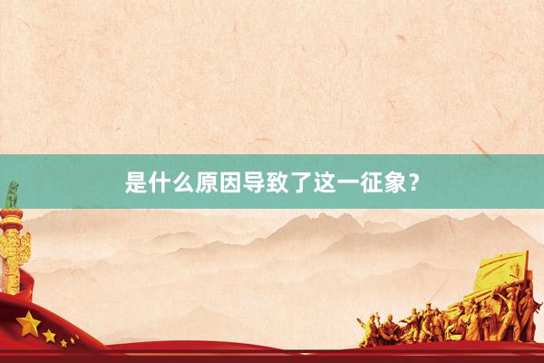 是什么原因导致了这一征象？