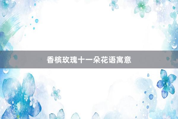香槟玫瑰十一朵花语寓意