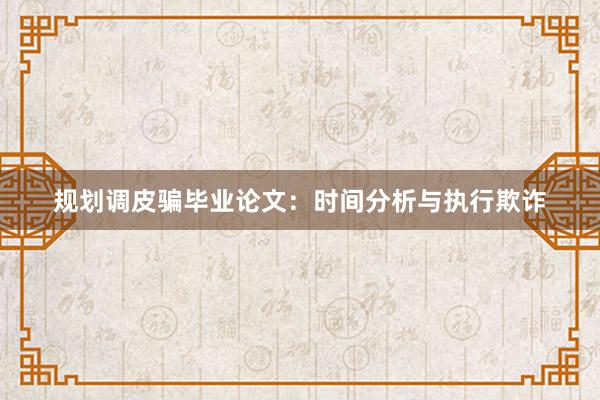 规划调皮骗毕业论文：时间分析与执行欺诈
