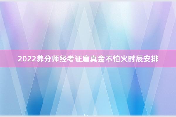2022养分师经考证磨真金不怕火时辰安排